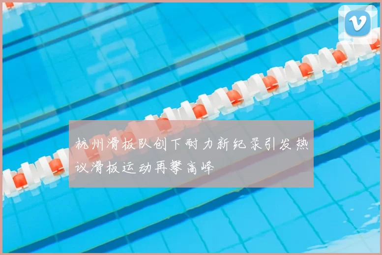 杭州滑板队创下耐力新纪录引发热议滑板运动再攀高峰