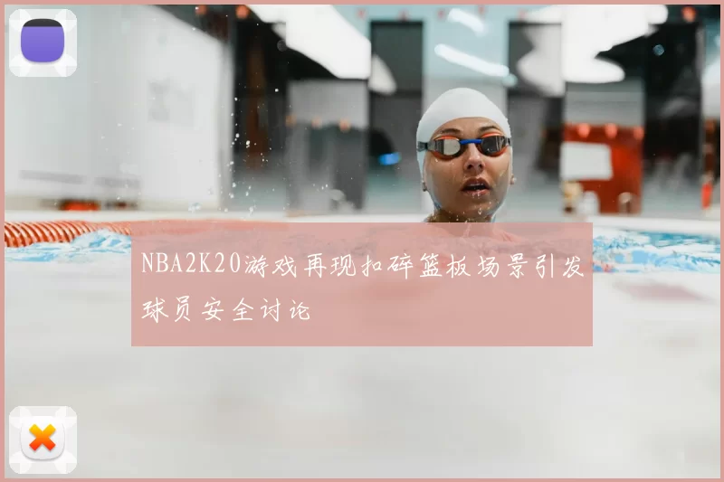 NBA2K20游戏再现扣碎篮板场景引发球员安全讨论