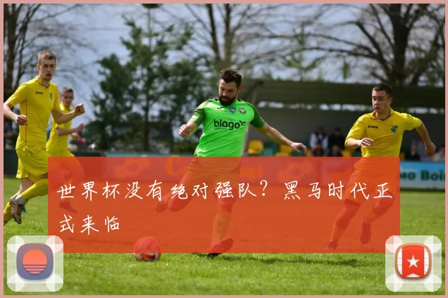 世界杯没有绝对强队?黑马时代正式来临