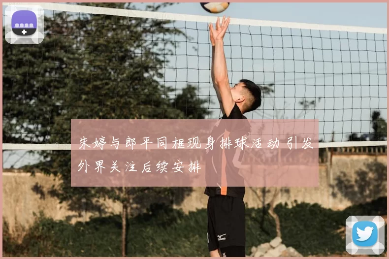 朱婷与郎平同框现身排球活动 引发外界关注后续安排
