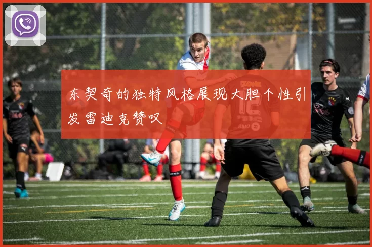 东契奇的独特风格展现大胆个性引发雷迪克赞叹