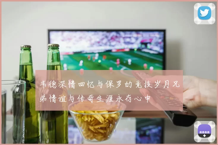 韦德深情回忆与保罗的竞技岁月兄弟情谊与传奇生涯永存心中