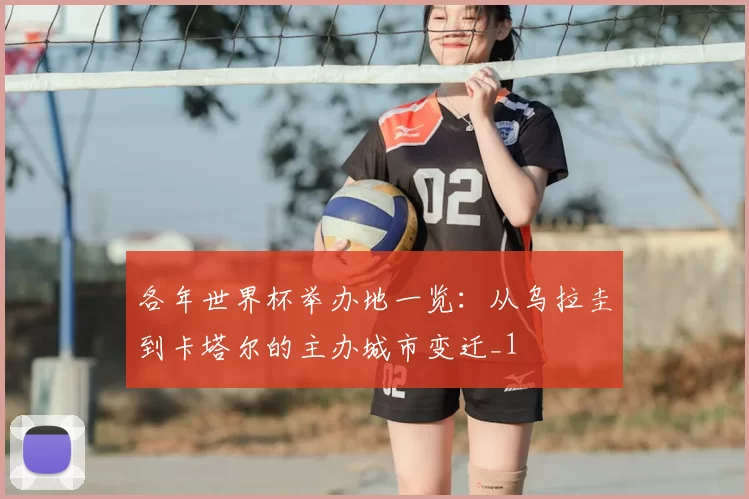 各年世界杯举办地一览:从乌拉圭到卡塔尔的主办城市变迁_1