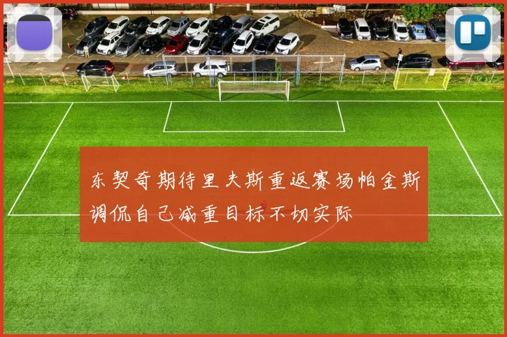 东契奇期待里夫斯重返赛场帕金斯调侃自己减重目标不切实际
