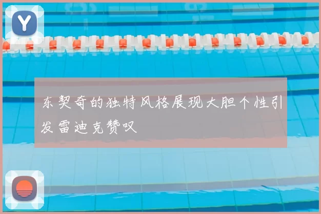 东契奇的独特风格展现大胆个性引发雷迪克赞叹