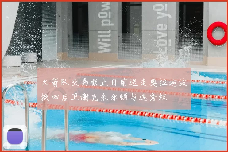 火箭队交易截止日前送走奥拉迪波换回后卫谢克米尔顿与选秀权