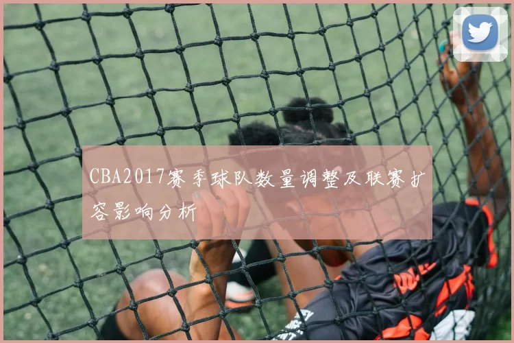 CBA2017赛季球队数量调整及联赛扩容影响分析
