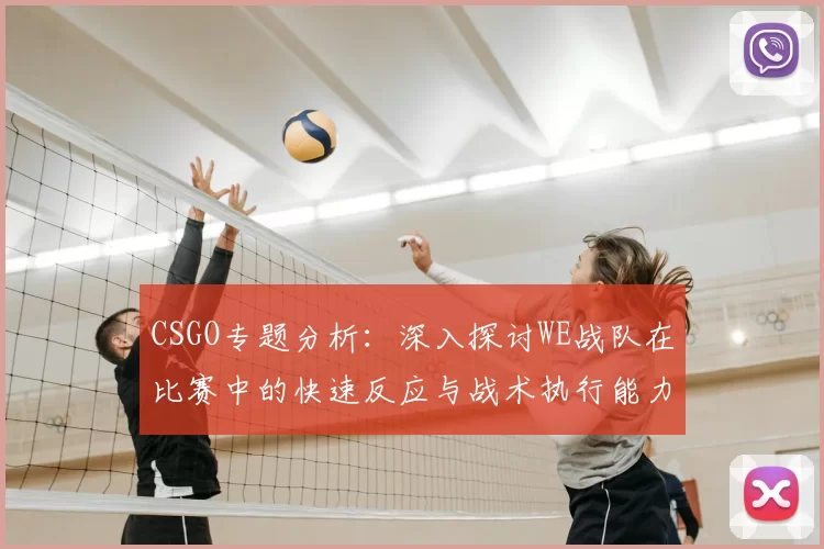 CSGO专题分析:深入探讨WE战队在比赛中的快速反应与战术执行能力