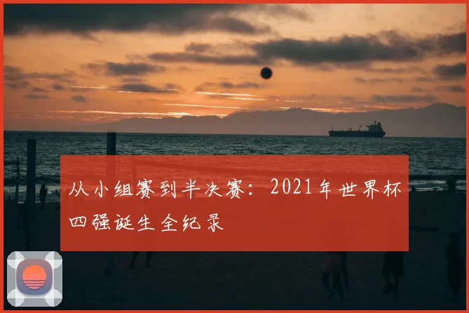 从小组赛到半决赛:2021年世界杯四强诞生全纪录