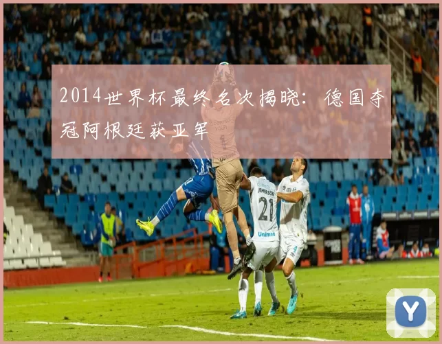 2014世界杯最终名次揭晓:德国夺冠阿根廷获亚军