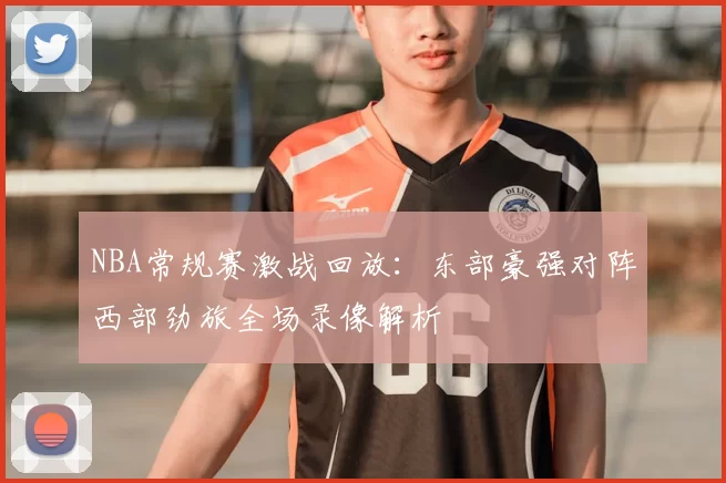 NBA常规赛激战回放：东部豪强对阵西部劲旅全场录像解析