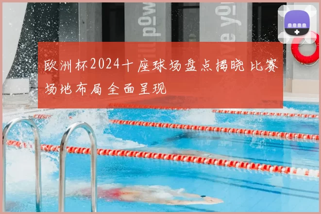 欧洲杯2024十座球场盘点揭晓 比赛场地布局全面呈现