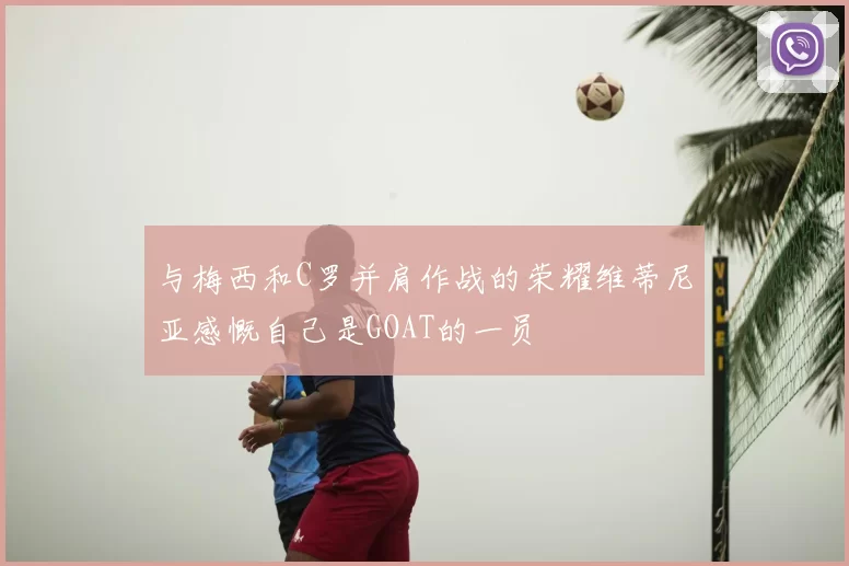 与梅西和C罗并肩作战的荣耀维蒂尼亚感慨自己是GOAT的一员