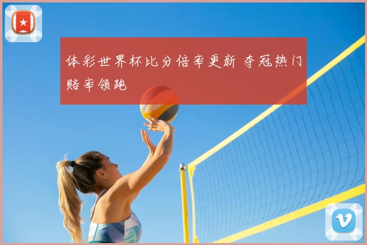 体彩世界杯比分倍率更新 夺冠热门赔率领跑