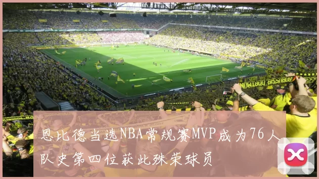 恩比德当选NBA常规赛MVP成为76人队史第四位获此殊荣球员