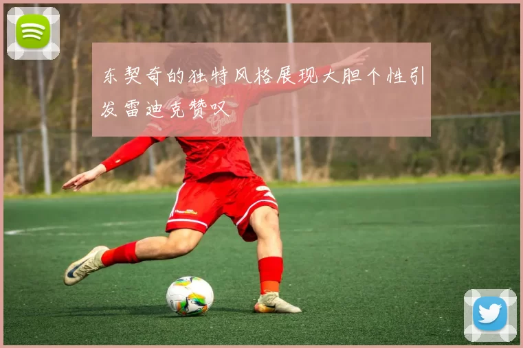东契奇的独特风格展现大胆个性引发雷迪克赞叹