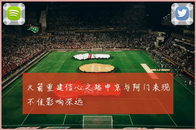 火箭重建信心之路申京与阿门表现不佳影响深远
