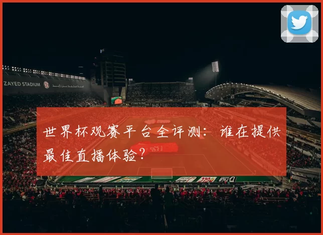 世界杯观赛平台全评测:谁在提供最佳直播体验?