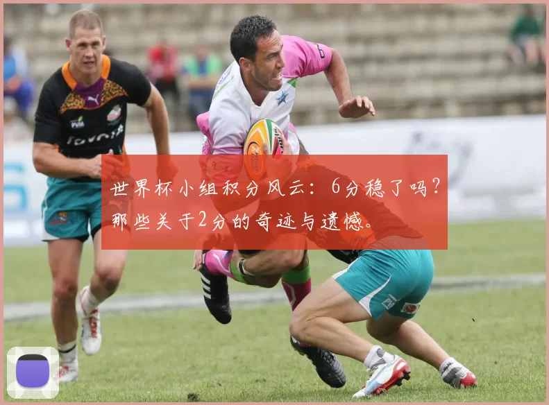 世界杯小组积分风云:6分稳了吗?那些关于2分的奇迹与遗憾。