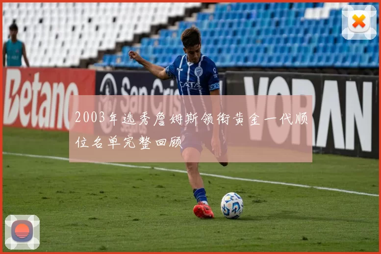 2003年选秀詹姆斯领衔黄金一代顺位名单完整回顾