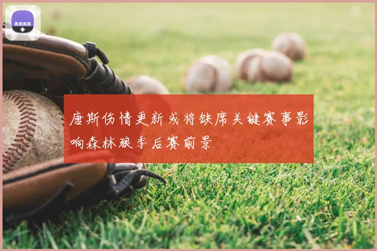 唐斯伤情更新或将缺席关键赛事影响森林狼季后赛前景