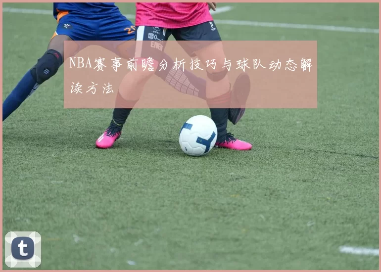 NBA赛事前瞻分析技巧与球队动态解读方法