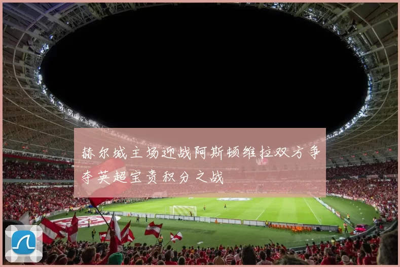 赫尔城主场迎战阿斯顿维拉双方争夺英超宝贵积分之战
