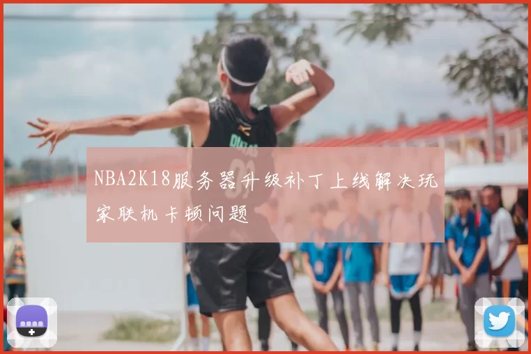 NBA2K18服务器升级补丁上线解决玩家联机卡顿问题