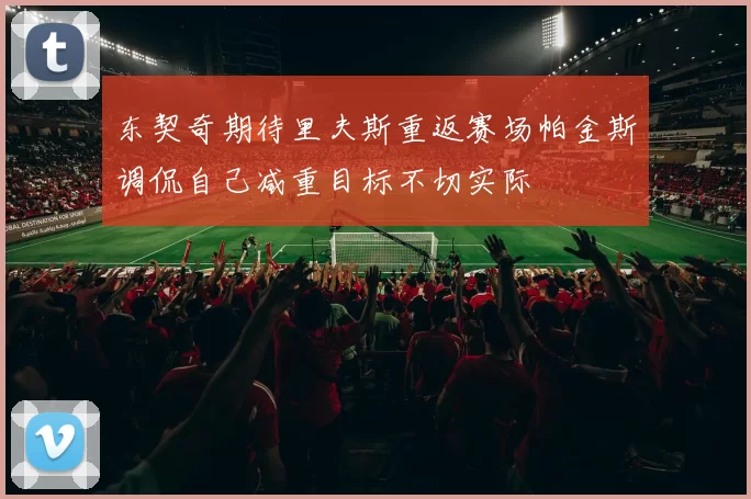 东契奇期待里夫斯重返赛场帕金斯调侃自己减重目标不切实际
