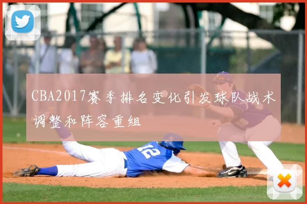 CBA2017赛季排名变化引发球队战术调整和阵容重组