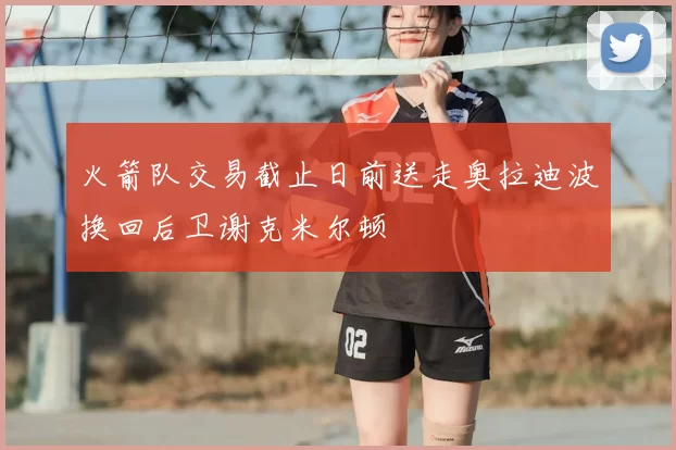火箭队交易截止日前送走奥拉迪波换回后卫谢克米尔顿