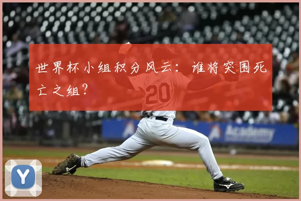 世界杯小组积分风云:谁将突围死亡之组?