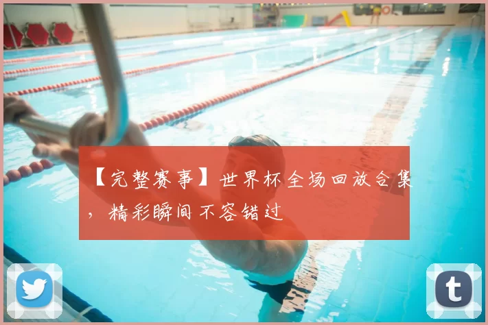 【完整赛事】世界杯全场回放合集,精彩瞬间不容错过