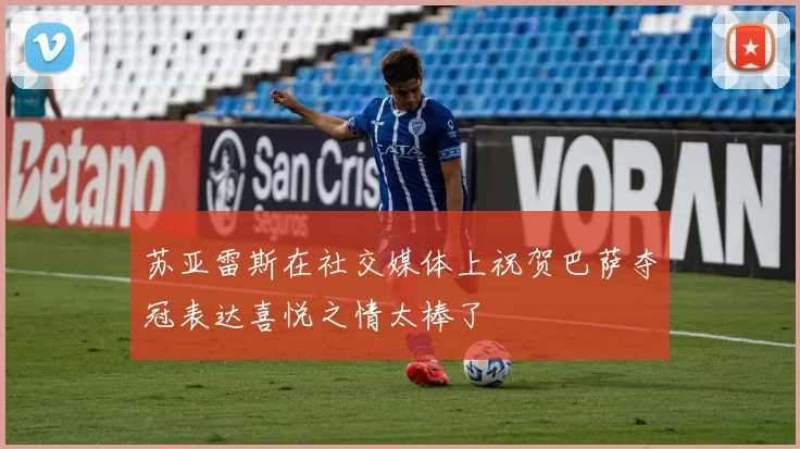 苏亚雷斯在社交媒体上祝贺巴萨夺冠表达喜悦之情太棒了