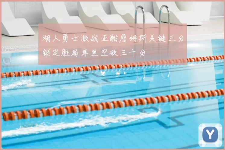 湖人勇士激战正酣詹姆斯关键三分锁定胜局库里空砍三十分