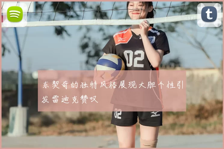 东契奇的独特风格展现大胆个性引发雷迪克赞叹