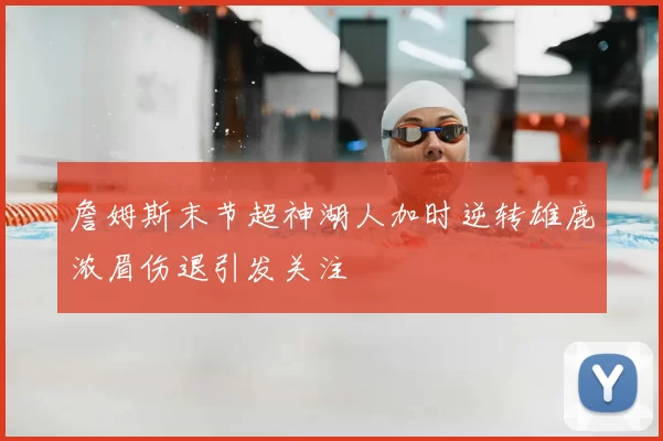 詹姆斯末节超神湖人加时逆转雄鹿浓眉伤退引发关注