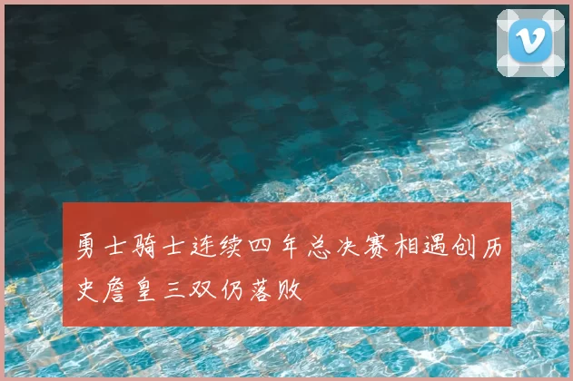 勇士骑士连续四年总决赛相遇创历史詹皇三双仍落败
