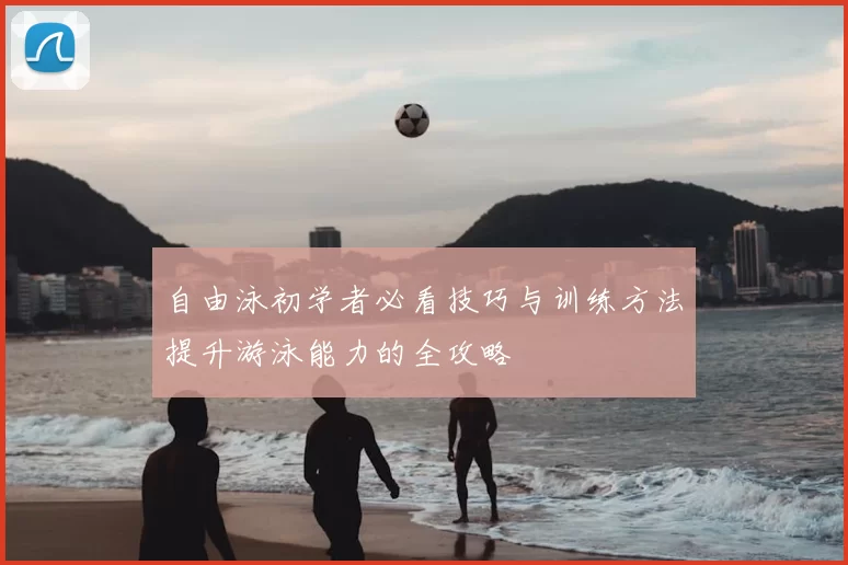 自由泳初学者必看技巧与训练方法提升游泳能力的全攻略