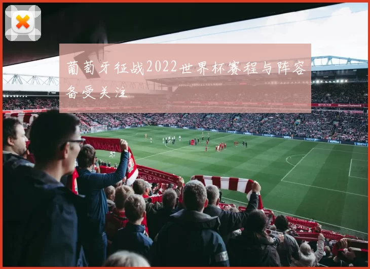 葡萄牙征战2022世界杯赛程与阵容备受关注