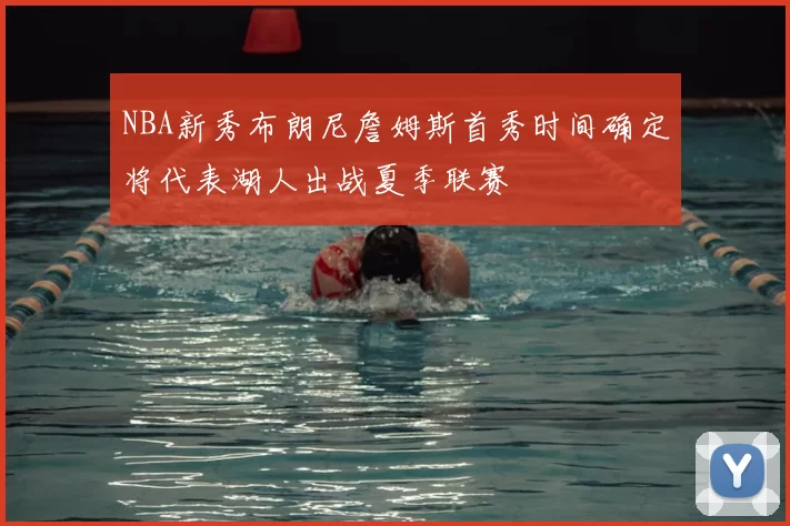 NBA新秀布朗尼詹姆斯首秀时间确定将代表湖人出战夏季联赛