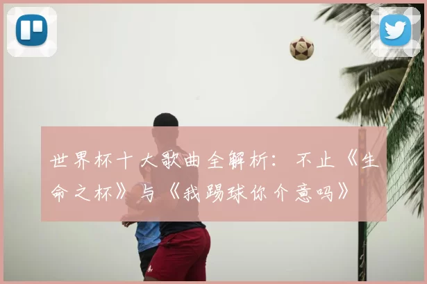 世界杯十大歌曲全解析:不止《生命之杯》与《我踢球你介意吗》