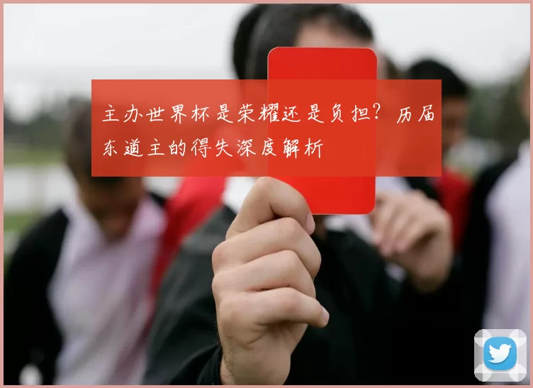 主办世界杯是荣耀还是负担？历届东道主的得失深度解析