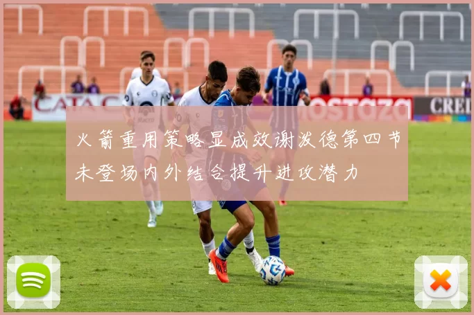 火箭重用策略显成效谢泼德第四节未登场内外结合提升进攻潜力