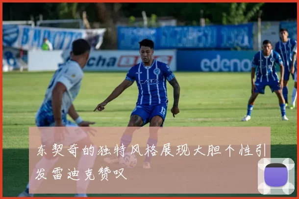东契奇的独特风格展现大胆个性引发雷迪克赞叹