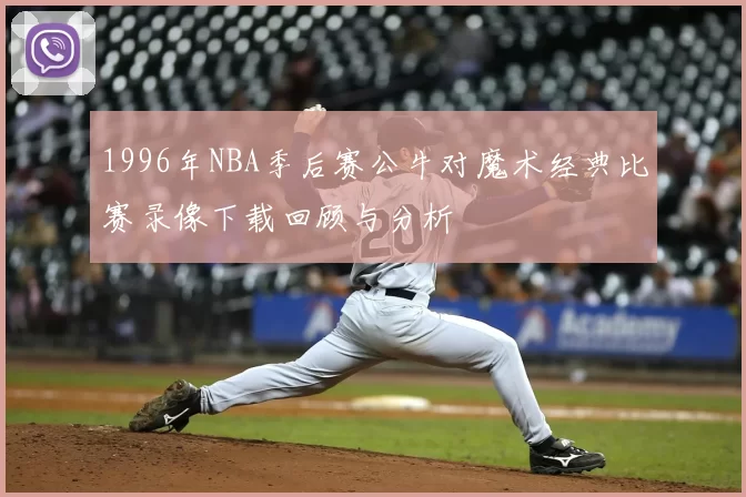 1996年NBA季后赛公牛对魔术经典比赛录像下载回顾与分析