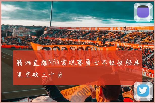 腾讯直播NBA常规赛勇士不敌快船库里空砍三十分