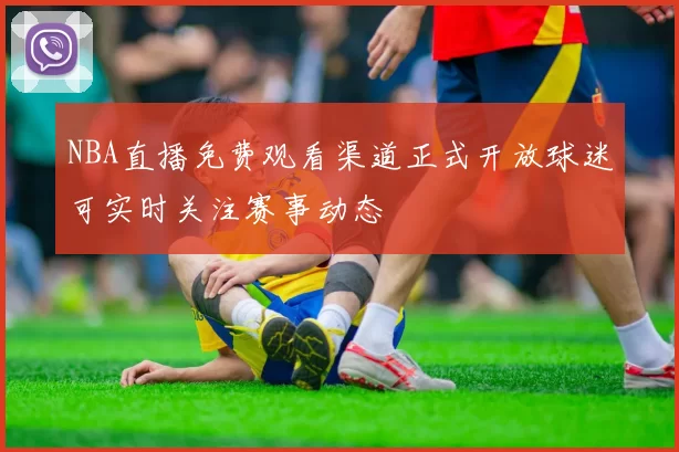 NBA直播免费观看渠道正式开放球迷可实时关注赛事动态