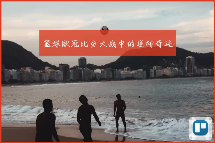 篮球欧冠比分大战中的逆转奇迹