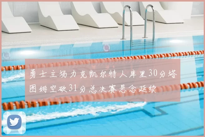 勇士主场力克凯尔特人库里30分塔图姆空砍31分总决赛悬念延续